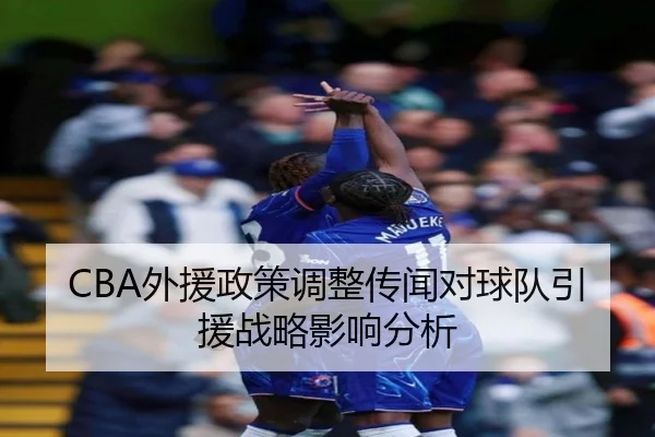 CBA外援政策调整传闻对球队引援战略影响分析