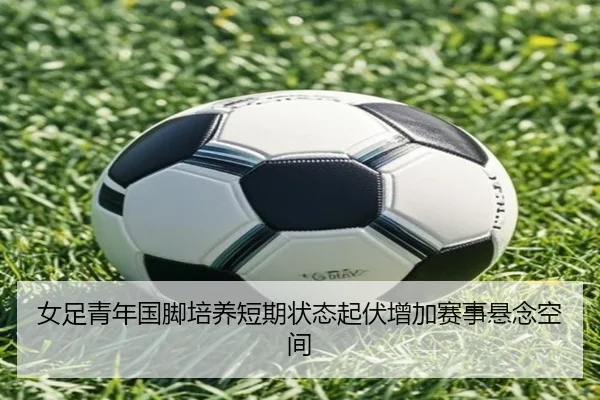 女足青年国脚培养短期状态起伏增加赛事悬念空间